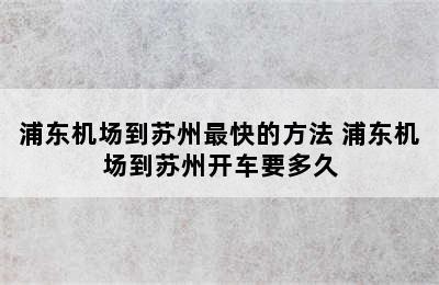 浦东机场到苏州最快的方法 浦东机场到苏州开车要多久